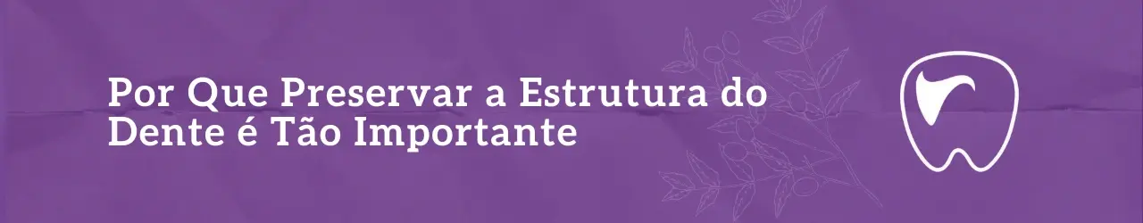 Por Que Preservar a Estrutura do Dente é Tão Importante